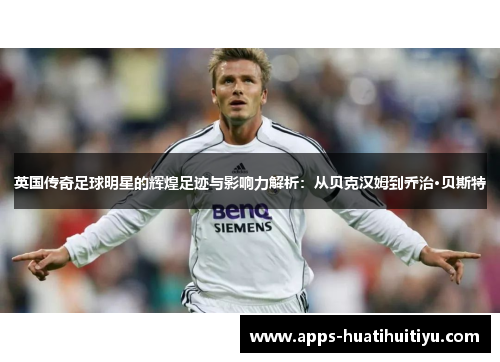 英国传奇足球明星的辉煌足迹与影响力解析：从贝克汉姆到乔治·贝斯特