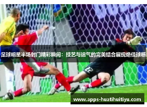 足球明星半场射门精彩瞬间：技艺与运气的完美结合展现绝佳球感