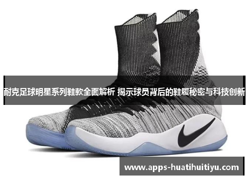 耐克足球明星系列鞋款全面解析 揭示球员背后的鞋履秘密与科技创新
