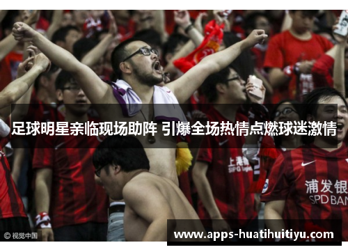 足球明星亲临现场助阵 引爆全场热情点燃球迷激情