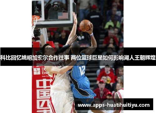 科比回忆姚明加索尔合作往事 两位篮球巨星如何影响湖人王朝辉煌