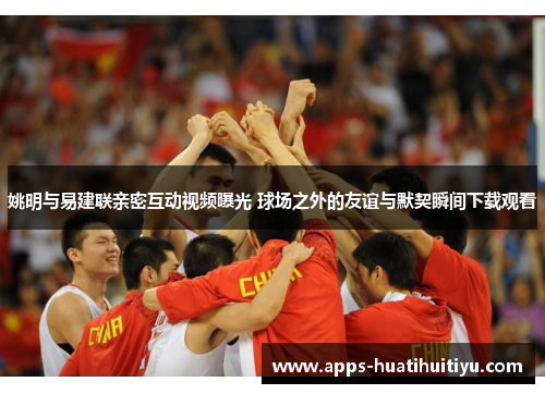 姚明与易建联亲密互动视频曝光 球场之外的友谊与默契瞬间下载观看