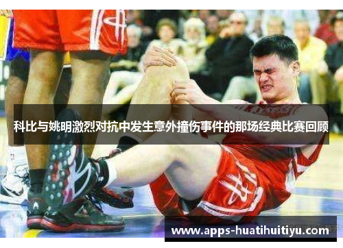 科比与姚明激烈对抗中发生意外撞伤事件的那场经典比赛回顾