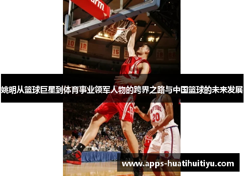 姚明从篮球巨星到体育事业领军人物的跨界之路与中国篮球的未来发展