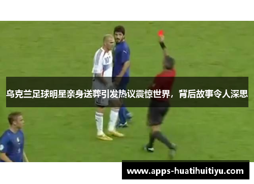 乌克兰足球明星亲身送葬引发热议震惊世界，背后故事令人深思