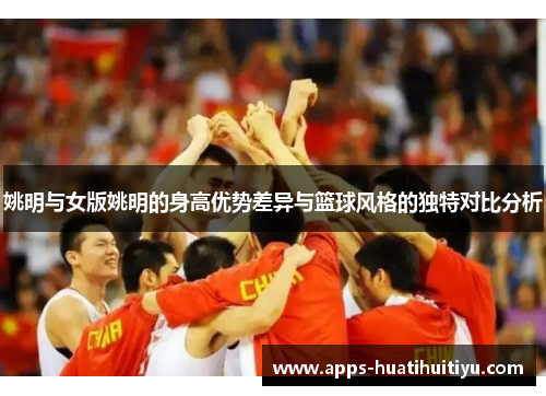 姚明与女版姚明的身高优势差异与篮球风格的独特对比分析