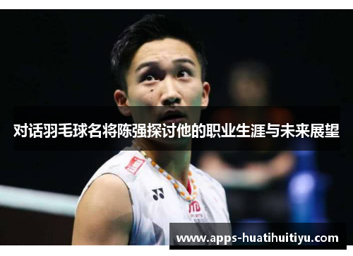 对话羽毛球名将陈强探讨他的职业生涯与未来展望