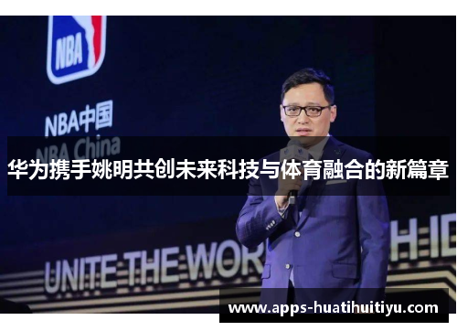 华为携手姚明共创未来科技与体育融合的新篇章