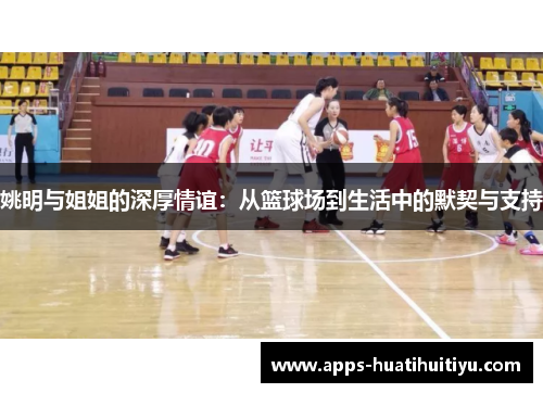 姚明与姐姐的深厚情谊：从篮球场到生活中的默契与支持