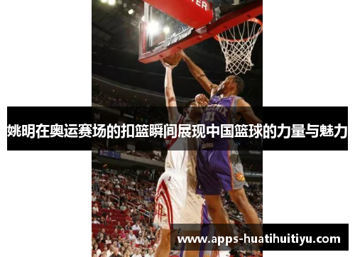 姚明在奥运赛场的扣篮瞬间展现中国篮球的力量与魅力