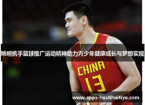姚明携手篮球推广运动精神助力青少年健康成长与梦想实现