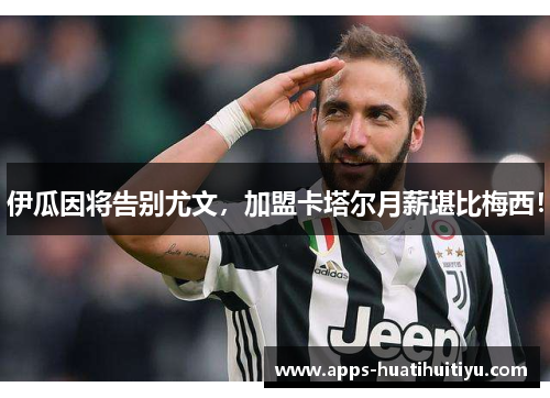伊瓜因将告别尤文，加盟卡塔尔月薪堪比梅西！