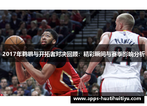 2017年鹈鹕与开拓者对决回顾：精彩瞬间与赛季影响分析