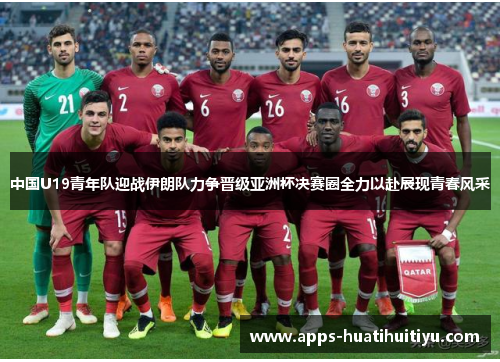 中国U19青年队迎战伊朗队力争晋级亚洲杯决赛圈全力以赴展现青春风采