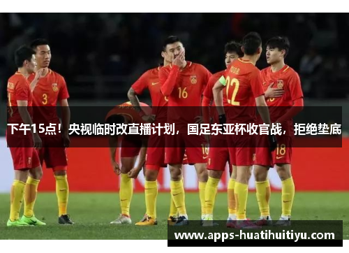 下午15点！央视临时改直播计划，国足东亚杯收官战，拒绝垫底