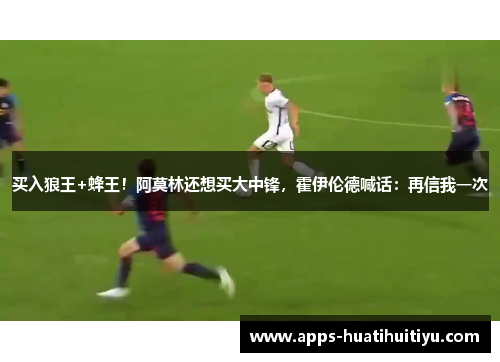 买入狼王+蜂王！阿莫林还想买大中锋，霍伊伦德喊话：再信我一次