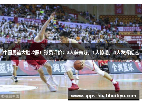 中国男篮大胜波黑！球员评价：3人获高分，1人惊艳，4人发挥低迷