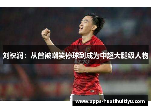 刘祝润：从曾被嘲笑停球到成为中超大腿级人物