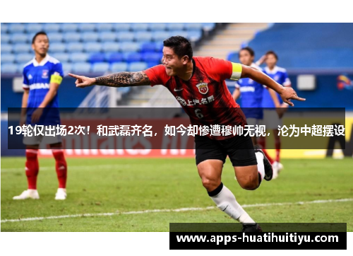 19轮仅出场2次！和武磊齐名，如今却惨遭穆帅无视，沦为中超摆设